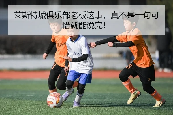 莱斯特城俱乐部老板这事，真不是一句可惜就能说完！