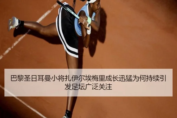 巴黎圣日耳曼小将扎伊尔埃梅里成长迅猛为何持续引发足坛广泛关注