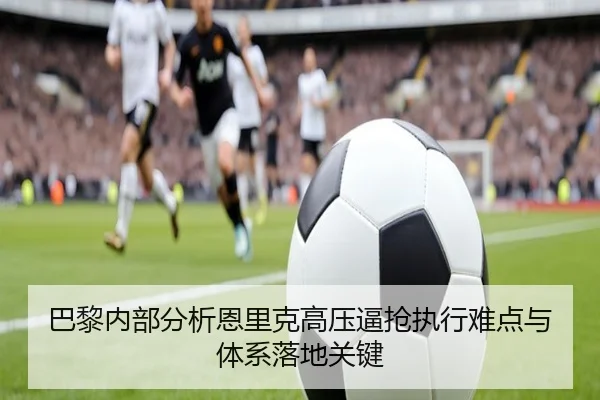 巴黎内部分析恩里克高压逼抢执行难点与体系落地关键