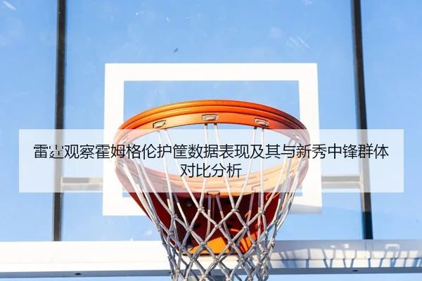 雷霆观察霍姆格伦护筐数据表现及其与新秀中锋群体对比分析
