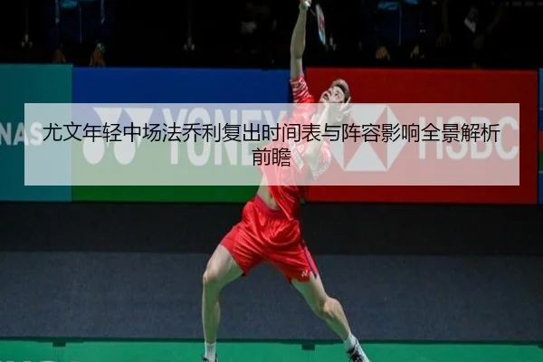 尤文年轻中场法乔利复出时间表与阵容影响全景解析前瞻