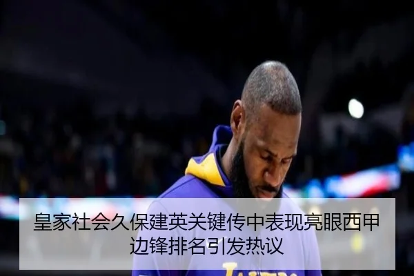皇家社会久保建英关键传中表现亮眼西甲边锋排名引发热议