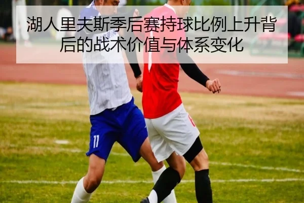 湖人里夫斯季后赛持球比例上升背后的战术价值与体系变化