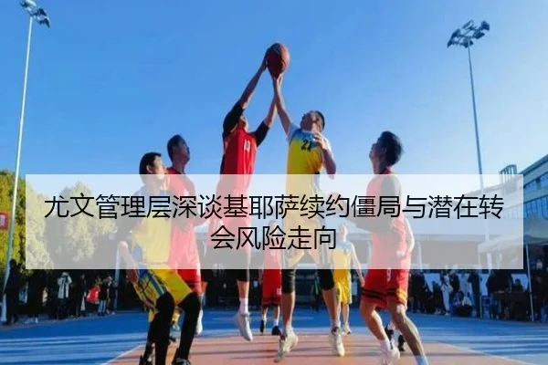 尤文管理层深谈基耶萨续约僵局与潜在转会风险走向