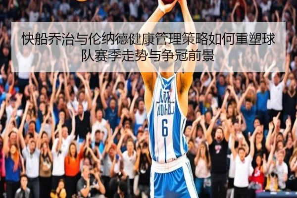 快船乔治与伦纳德健康管理策略如何重塑球队赛季走势与争冠前景