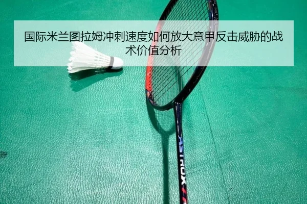国际米兰图拉姆冲刺速度如何放大意甲反击威胁的战术价值分析