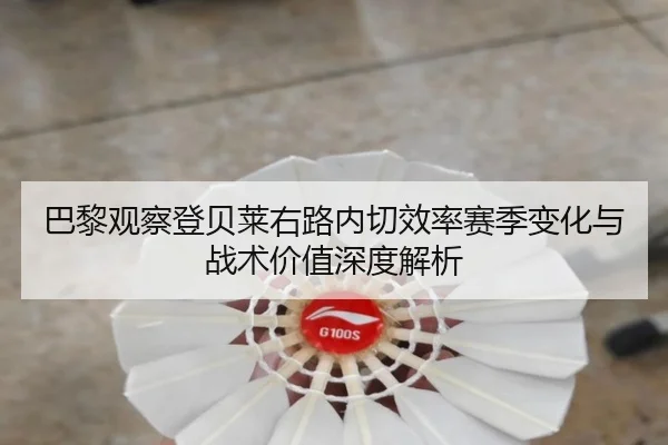 巴黎观察登贝莱右路内切效率赛季变化与战术价值深度解析