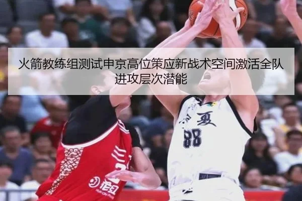 火箭教练组测试申京高位策应新战术空间激活全队进攻层次潜能