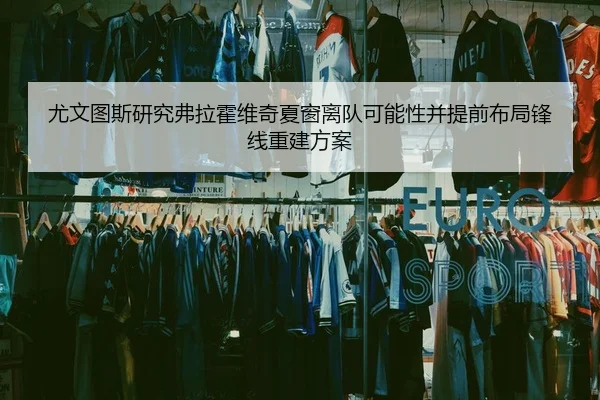 尤文图斯研究弗拉霍维奇夏窗离队可能性并提前布局锋线重建方案
